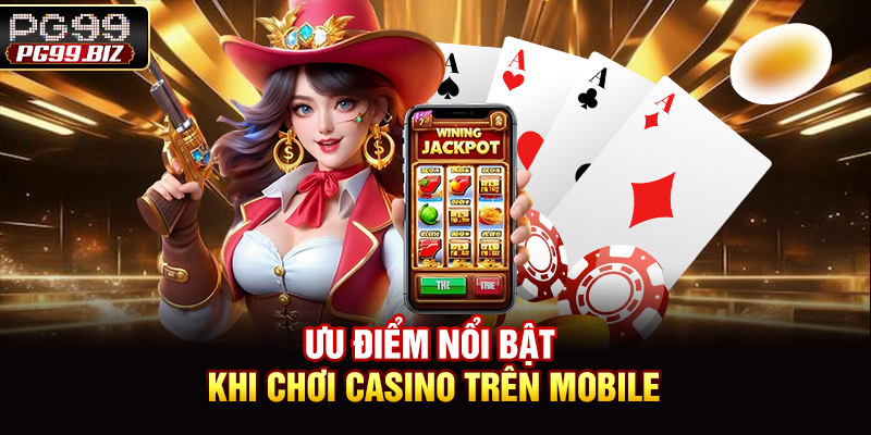 Ưu điểm nổi bật khi chơi casino trên mobile